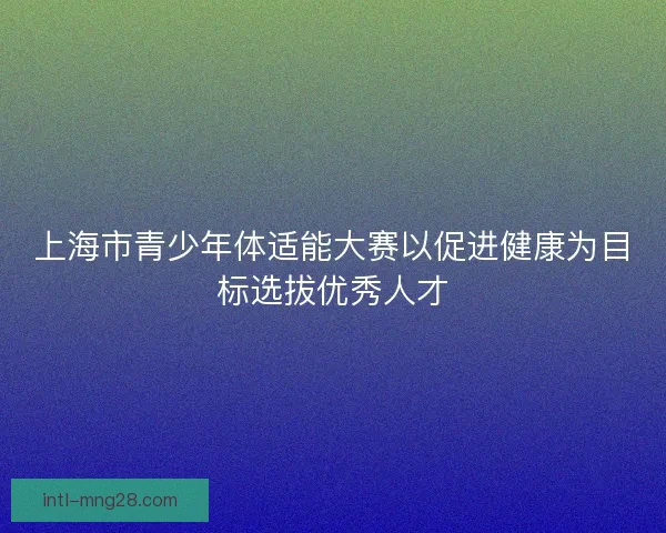上海市青少年体适能大赛以促进健康为目标选拔优秀人才