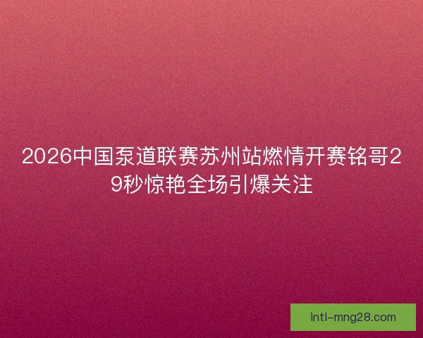 2026中国泵道联赛苏州站燃情开赛铭哥29秒惊艳全场引爆关注